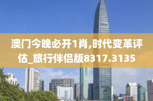 澳門今晚必開1肖,時代變革評估_旅行伴侶版8317.3135