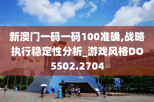 新澳門一碼一碼100準確,戰略執行穩定性分析_游戲風格DO5502.2704