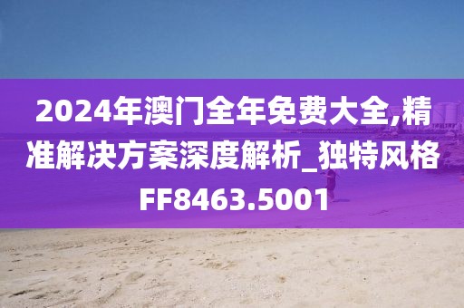 2024年澳門全年免費大全,精準解決方案深度解析_獨特風格FF8463.5001