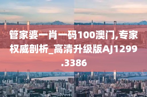 管家婆一肖一碼100澳門,專家權威剖析_高清升級版AJ1299.3386