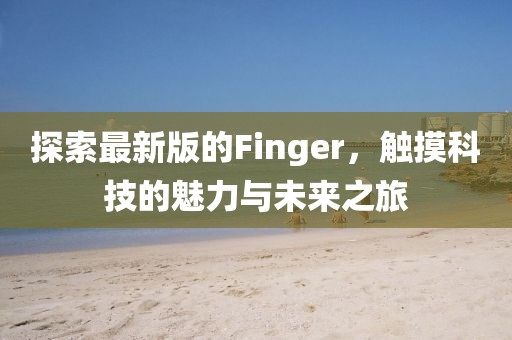 探索最新版的Finger，觸摸科技的魅力與未來之旅