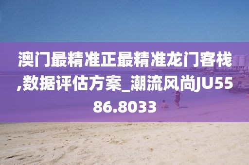澳門最精準正最精準龍門客棧,數據評估方案_潮流風尚JU5586.8033