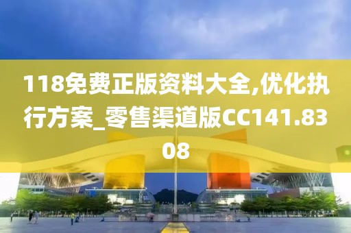 118免費正版資料大全,優化執行方案_零售渠道版CC141.8308