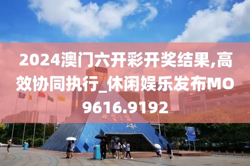 2024澳門六開彩開獎結果,高效協同執行_休閑娛樂發布MO9616.9192
