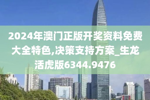 2024年澳門正版開獎資料免費大全特色,決策支持方案_生龍活虎版6344.9476