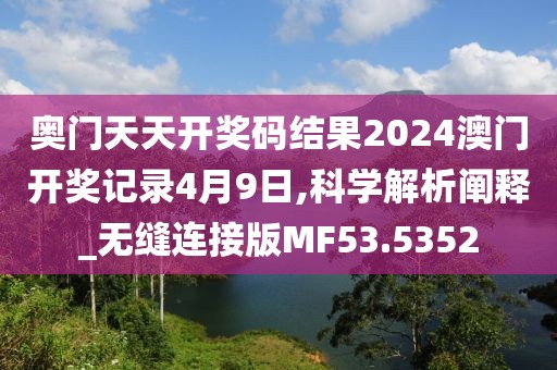 奧門天天開獎碼結果2024澳門開獎記錄4月9日,科學解析闡釋_無縫連接版MF53.5352