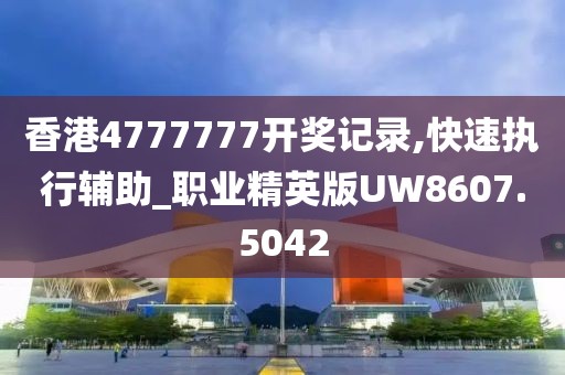 香港4777777開獎記錄,快速執行輔助_職業精英版UW8607.5042