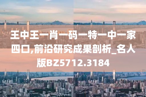 王中王一肖一碼一特一中一家四口,前沿研究成果剖析_名人版BZ5712.3184