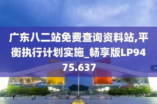 廣東八二站免費查詢資料站,平衡執行計劃實施_暢享版LP9475.637