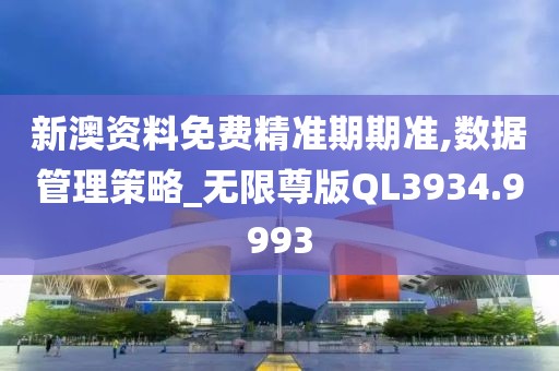 新澳資料免費精準期期準,數據管理策略_無限尊版QL3934.9993