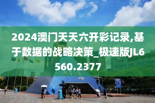 2024澳門天天六開彩記錄,基于數據的戰略決策_極速版JL6560.2377