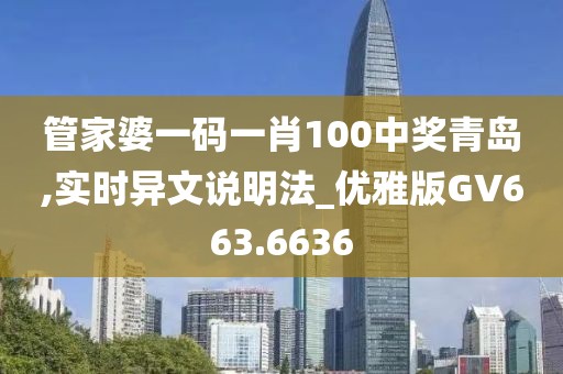 管家婆一碼一肖100中獎青島,實時異文說明法_優雅版GV663.6636