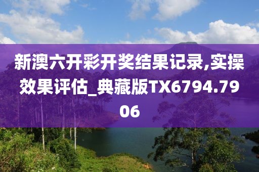 新澳六開彩開獎結果記錄,實操效果評估_典藏版TX6794.7906