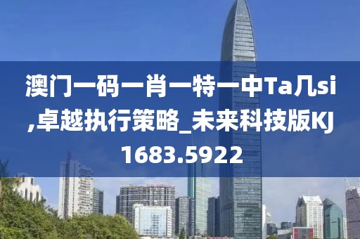 澳門一碼一肖一特一中Ta幾si,卓越執行策略_未來科技版KJ1683.5922