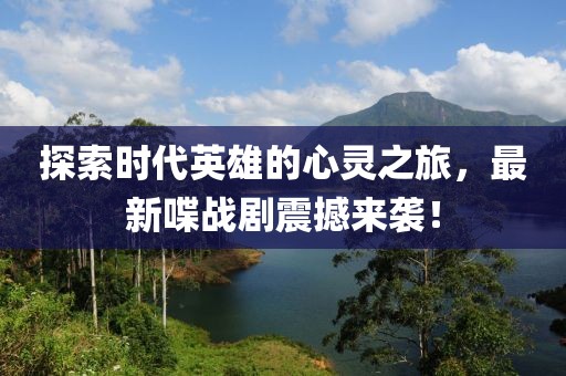 探索時代英雄的心靈之旅，最新喋戰劇震撼來襲！