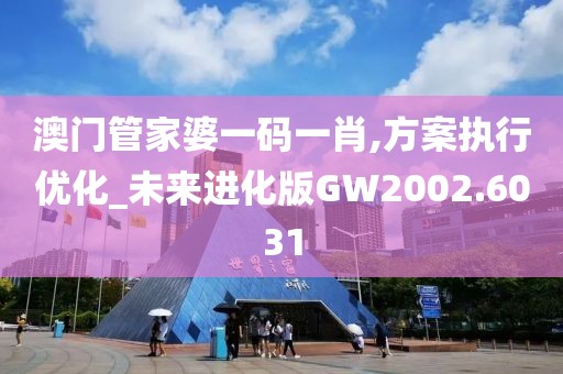 澳門管家婆一碼一肖,方案執行優化_未來進化版GW2002.6031