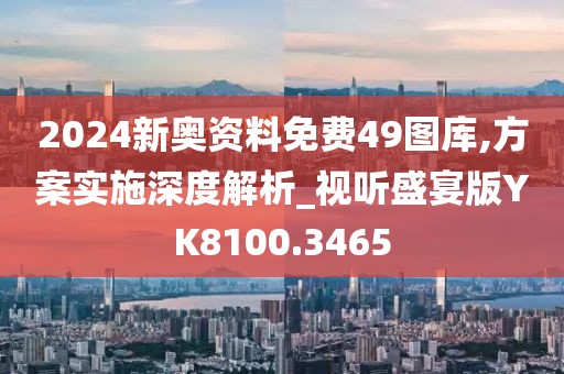 2024新奧資料免費49圖庫,方案實施深度解析_視聽盛宴版YK8100.3465