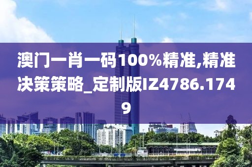 澳門一肖一碼100%精準,精準決策策略_定制版IZ4786.1749