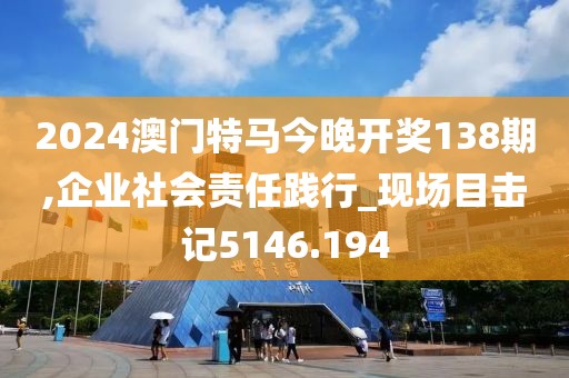 2024澳門特馬今晚開獎138期,企業社會責任踐行_現場目擊記5146.194