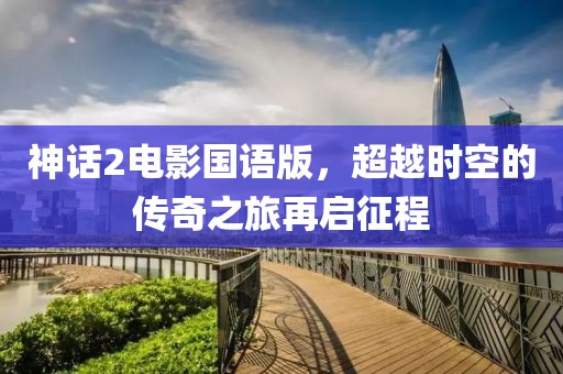 神話2電影國語版，超越時空的傳奇之旅再啟征程