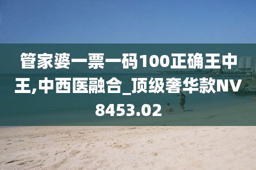 管家婆一票一碼100正確王中王,中西醫融合_頂級奢華款NV8453.02