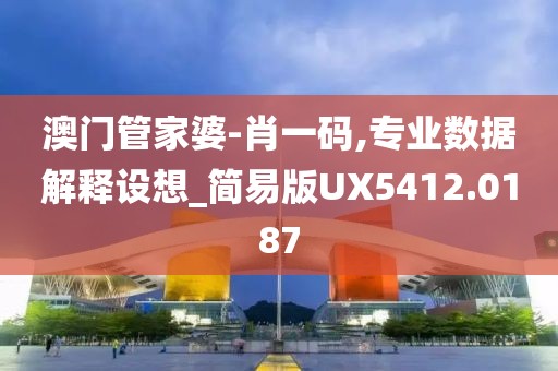 澳門管家婆-肖一碼,專業數據解釋設想_簡易版UX5412.0187