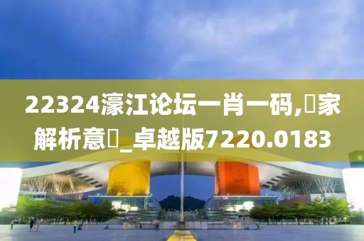 22324濠江論壇一肖一碼,專家解析意見_卓越版7220.0183