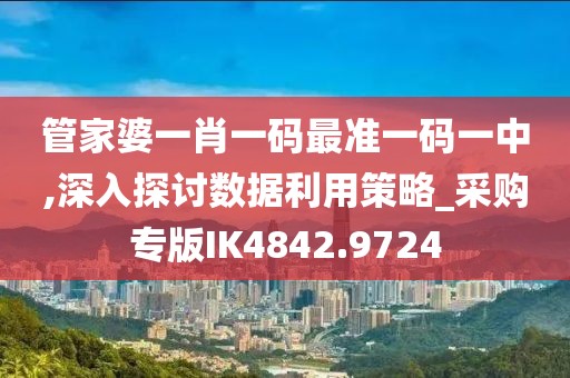 管家婆一肖一碼最準一碼一中,深入探討數據利用策略_采購專版IK4842.9724