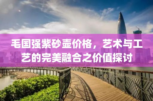 毛國強紫砂壺價格，藝術與工藝的完美融合之價值探討