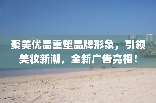 聚美優品重塑品牌形象，引領美妝新潮，全新廣告亮相！
