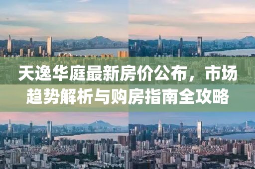 天逸華庭最新房價公布，市場趨勢解析與購房指南全攻略