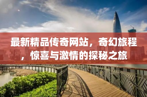 最新精品傳奇網站，奇幻旅程，驚喜與激情的探秘之旅