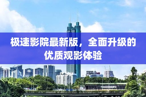 極速影院最新版，全面升級的優質觀影體驗