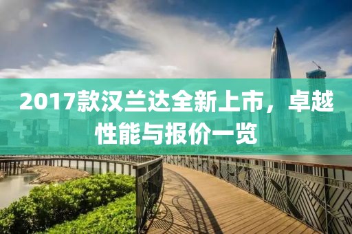 2017款漢蘭達全新上市，卓越性能與報價一覽