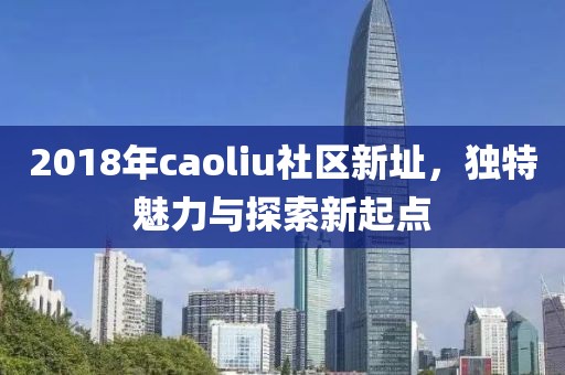2018年caoliu社區新址，獨特魅力與探索新起點