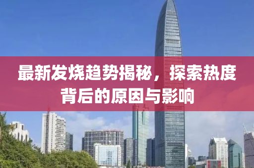最新發燒趨勢揭秘，探索熱度背后的原因與影響