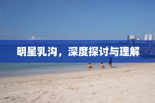 明星乳溝，深度探討與理解
