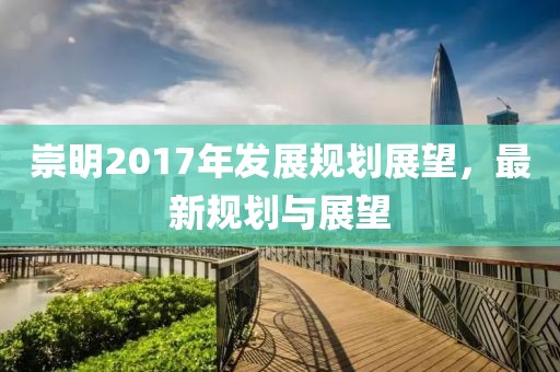崇明2017年發展規劃展望，最新規劃與展望