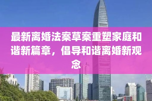 最新離婚法案草案重塑家庭和諧新篇章，倡導和諧離婚新觀念