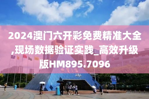 2024澳門六開彩免費精準大全,現場數據驗證實踐_高效升級版HM895.7096
