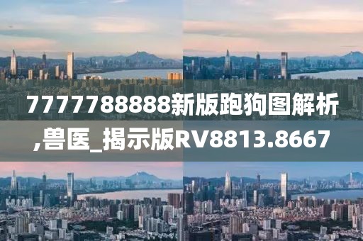 7777788888新版跑狗圖解析,獸醫_揭示版RV8813.8667