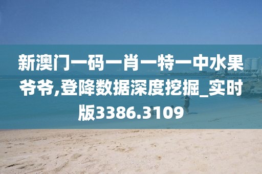 新澳門一碼一肖一特一中水果爺爺,登降數據深度挖掘_實時版3386.3109