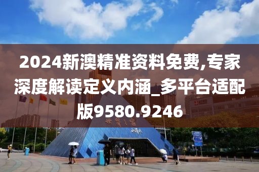 2024新澳精準資料免費,專家深度解讀定義內涵_多平臺適配版9580.9246