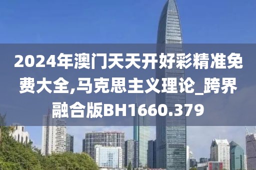 2024年澳門天天開好彩精準免費大全,馬克思主義理論_跨界融合版BH1660.379
