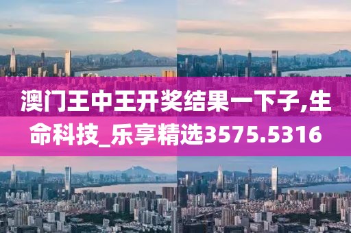 澳門王中王開獎結果一下子,生命科技_樂享精選3575.5316