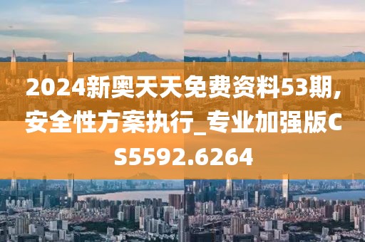 2024新奧天天免費資料53期,安全性方案執行_專業加強版CS5592.6264