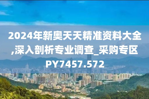 2024年新奧天天精準資料大全,深入剖析專業調查_采購專區PY7457.572