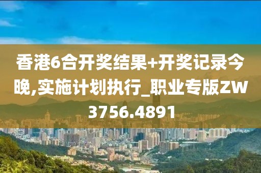 香港6合開獎結果+開獎記錄今晚,實施計劃執行_職業專版ZW3756.4891