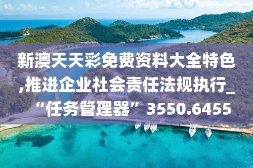 新澳天天彩免費資料大全特色,推進企業社會責任法規執行_“任務管理器”3550.6455