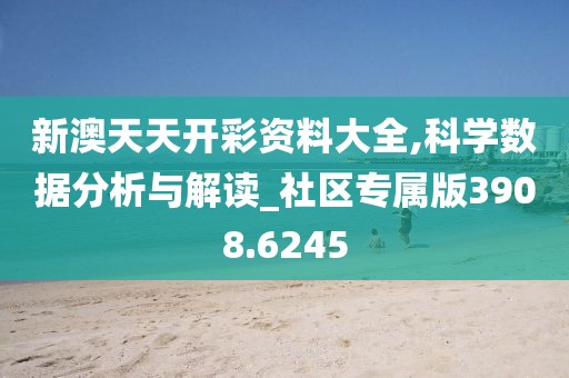 新澳天天開彩資料大全,科學數據分析與解讀_社區專屬版3908.6245